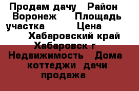 Продам дачу › Район ­ Воронеж-1 › Площадь участка ­ 900 › Цена ­ 200 000 - Хабаровский край, Хабаровск г. Недвижимость » Дома, коттеджи, дачи продажа   